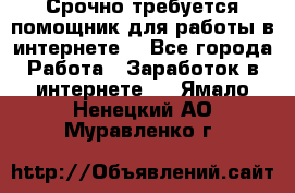 Срочно требуется помощник для работы в интернете. - Все города Работа » Заработок в интернете   . Ямало-Ненецкий АО,Муравленко г.